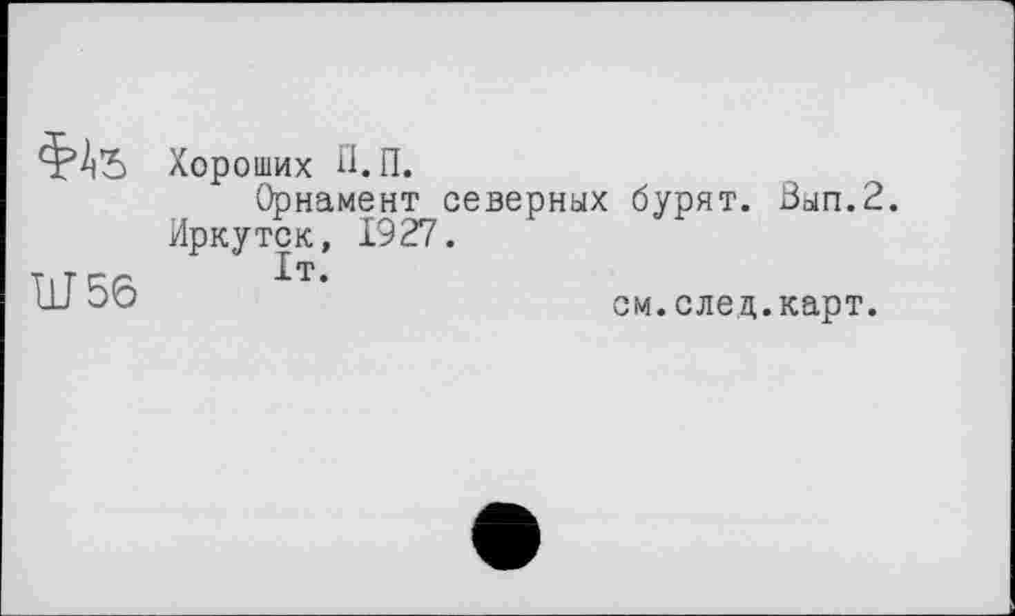 ﻿Ш56
Хороших П.П.
Орнамент северных бурят. Зып.2. Иркутск, 1927.
ІТ.
см. след.карт.